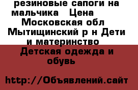 резиновые сапоги на мальчика › Цена ­ 500 - Московская обл., Мытищинский р-н Дети и материнство » Детская одежда и обувь   